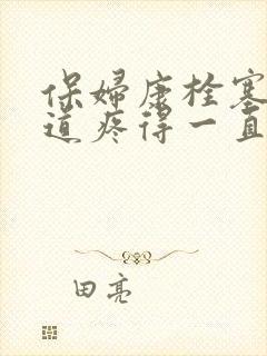 保妇康栓塞到尿道疼得一直尿