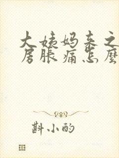 大姨妈来之前乳房胀痛怎么回事