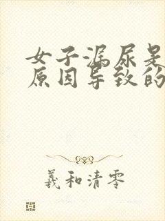 女子漏尿是什么原因导致的