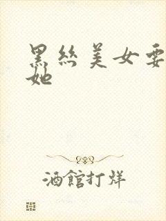 黑丝美女要我艹她