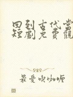 回到古代当太子短剧免费观看