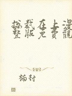 总裁在上漫画完整版免费观看