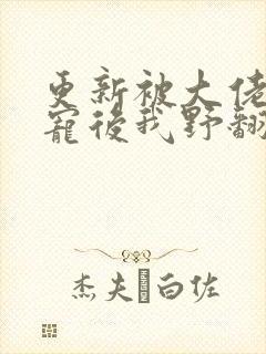 更新被大佬们团宠后我野翻了