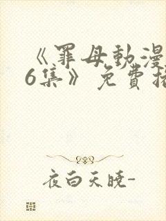 《罪母动漫1~6集》免费播放