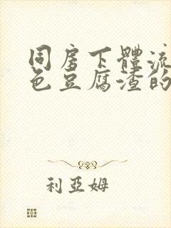 同房下体流出白色豆腐渣的东西