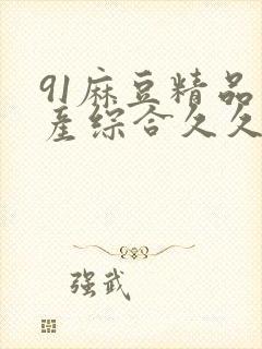 91麻豆精品国产综合久久久_亚洲综合久