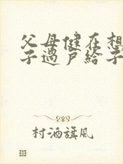 父母健在想把房子过户给子女需要什么手续