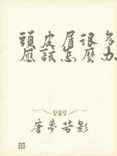 头皮屑很多头痒应该怎么办