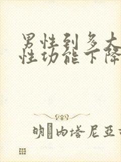 男性到多大年龄性功能下降