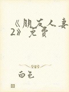 《朋友人妻滋味2》免费