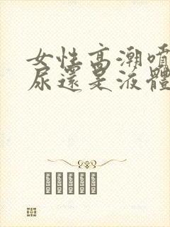 女性高潮喷的是尿还是液体呢