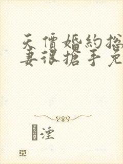 天价婚约总裁前妻很抢手免费阅读