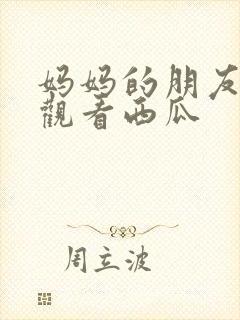 妈妈的朋友在线观看西瓜