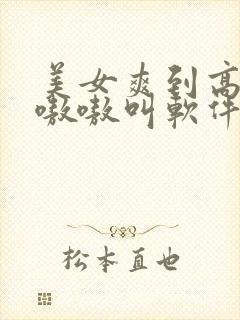 美女爽到高潮嗷嗷嗷叫软件