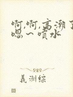 啊,啊,高潮了嗯～喷水