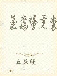 怎么样看出一个已婚男人喜欢你