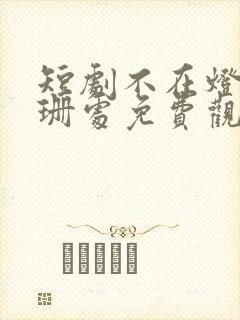 短剧不在灯火阑珊处免费观看全集