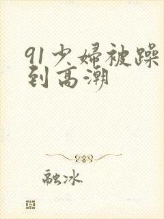 91少妇被躁爽到高潮