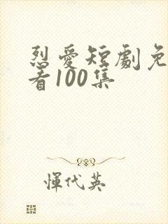 烈爱短剧免费观看100集