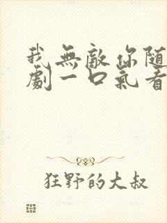 我无敌你随意短剧一口气看完