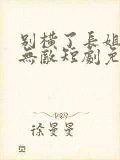 别横了长姐她已无敌短剧免费观看封面