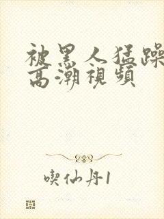 被黑人猛躁十次高潮视频