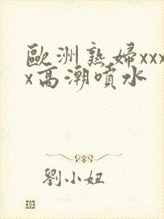 欧洲熟妇xxxx高潮喷水