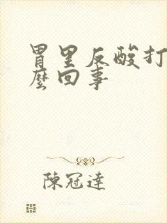 胃里反酸打嗝怎么回事