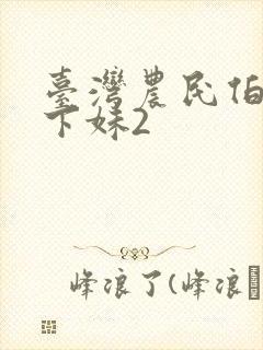 台湾农民伯伯乡下妹2