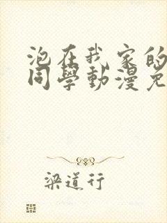 泡在我家的辣妹同学动漫免费观看全集完整版