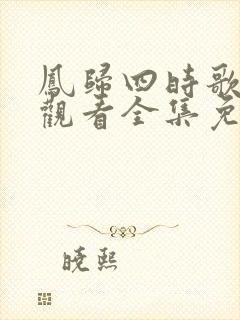 凤归四时歌在线观看全集免费完整版