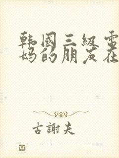 韩国三级电影妈妈的朋友在线观看