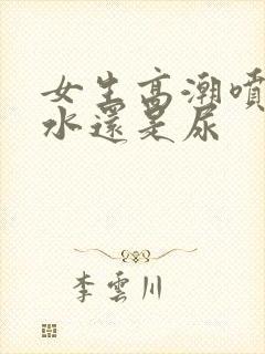 女生高潮喷的是水还是尿