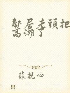 邻居老头把我添高潮了封面