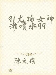 91尤物女神高潮喷水99