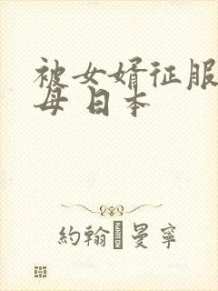 被女婿征服的岳母 日本