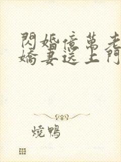 闪婚亿万老公 娇妻送上门