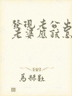 发现老公出轨后老婆应该怎样做