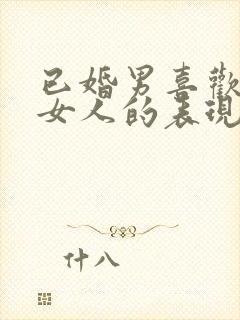 已婚男喜欢已婚女人的表现