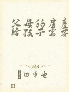 父母的房产过户给孩子需要什么手续