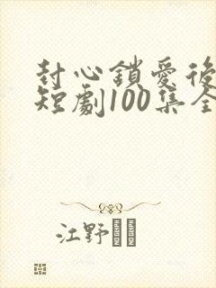 封心锁爱后开始短剧100集全集