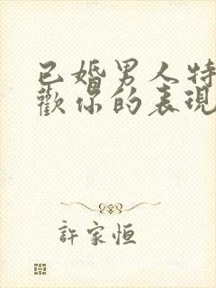 已婚男人特别喜欢你的表现