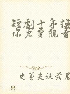 短剧十年换不回你免费观看