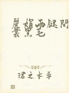 丽娟两腿间一大丛黑毛