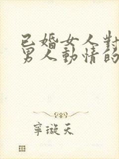 已婚女人对已婚男人动情的表现