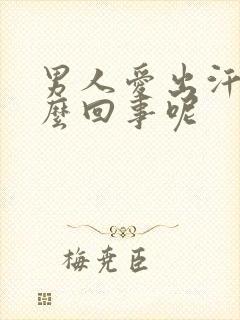 男人爱出汗是怎么回事呢