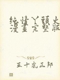 纯情丫头火辣辣漫画完整版免费阅读