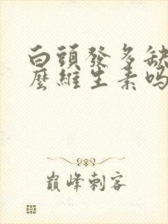 白头发多缺少什么维生素吗封面