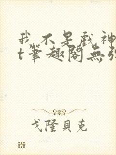 我不是戏神txt笔趣阁无弹窗