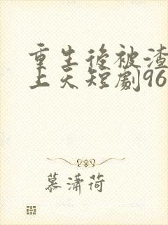 重生后被渣男宠上天短剧96集